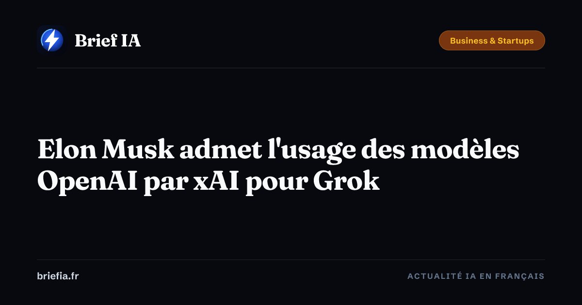 Brief IA : Elon Musk admet l'usage des modèles OpenAI par xAI pour Grok