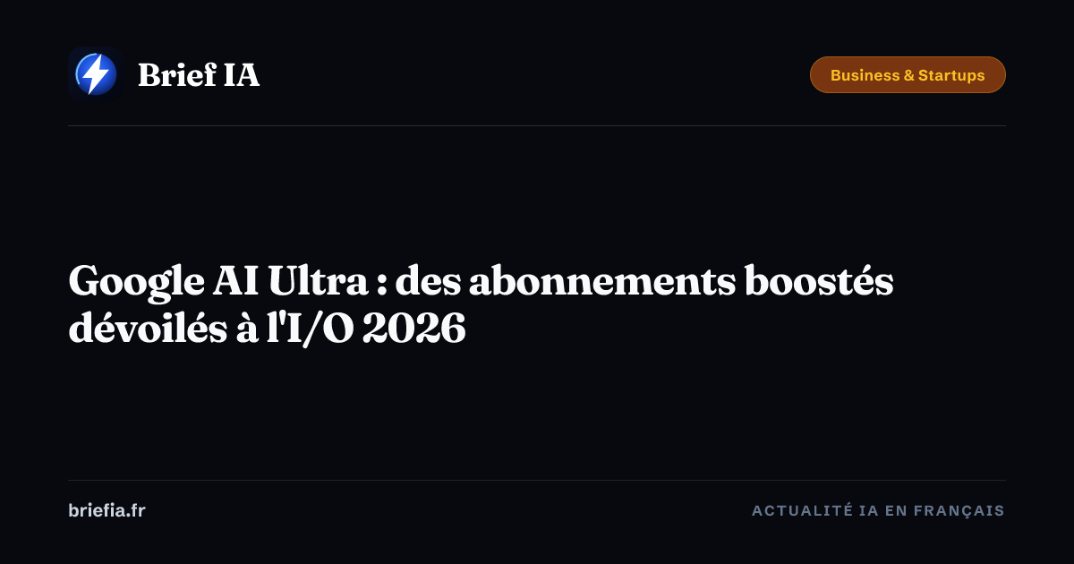 Brief IA : Google AI Ultra : des abonnements boostés dévoilés à l'I/O 2026