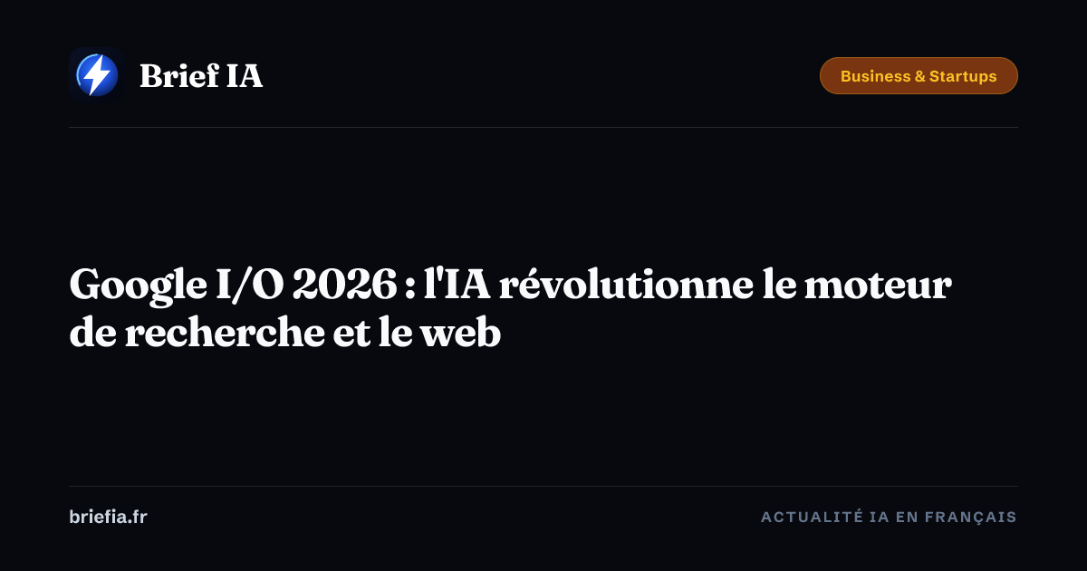 Brief IA : Google I/O 2026 : l'IA révolutionne le moteur de recherche et le web