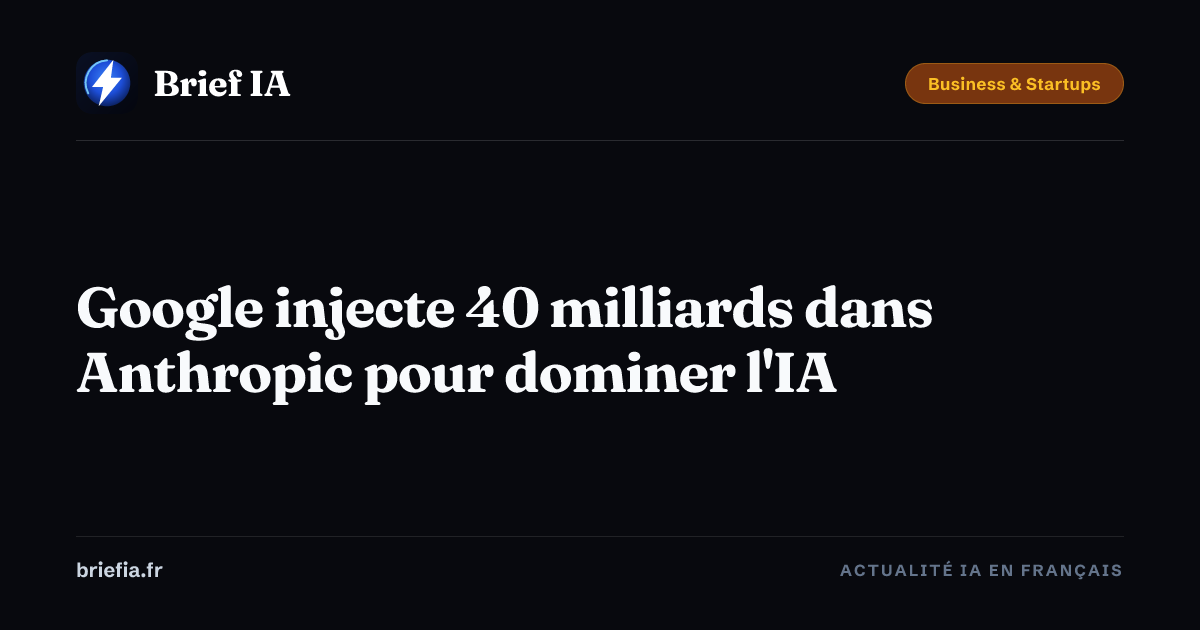 Brief IA : Google injecte 40 milliards dans Anthropic pour dominer l'IA