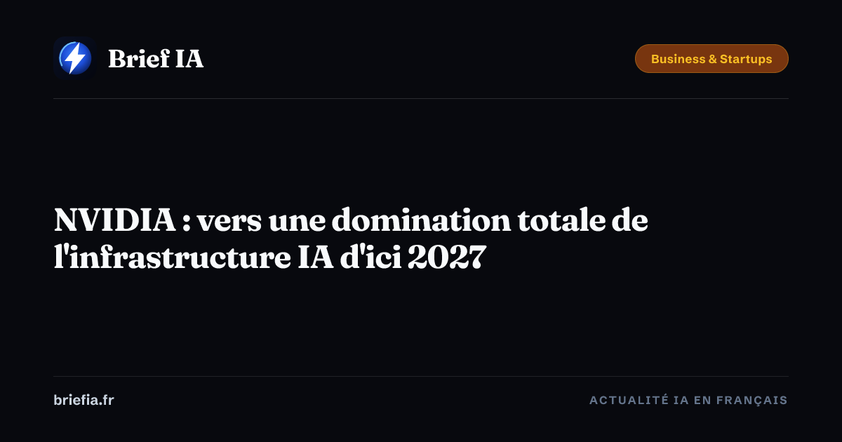 Brief IA : NVIDIA : vers une domination totale de l'infrastructure IA d'ici 2027