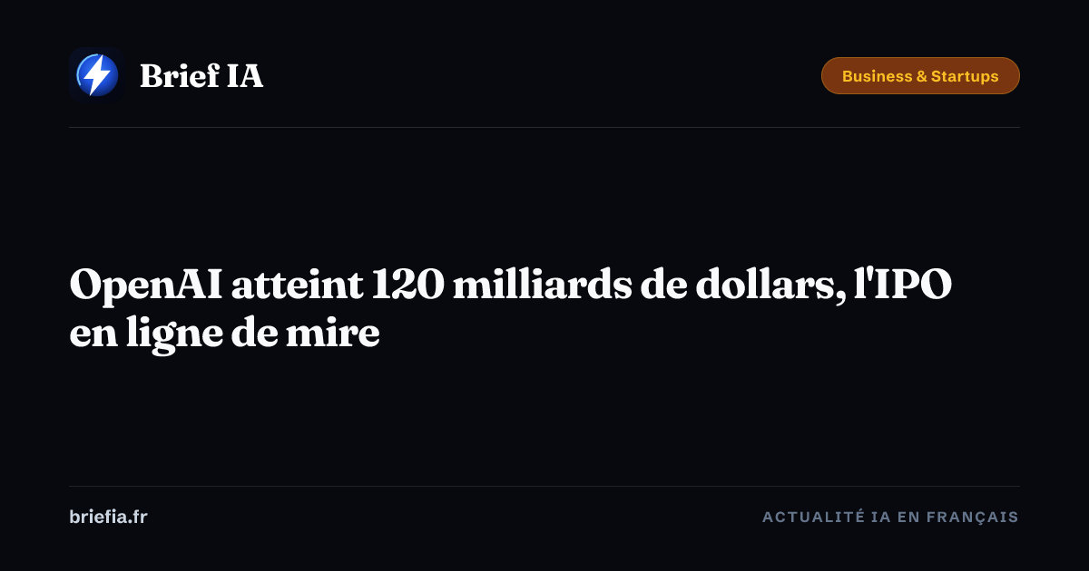 Brief IA : OpenAI atteint 120 milliards de dollars, l'IPO en ligne de mire