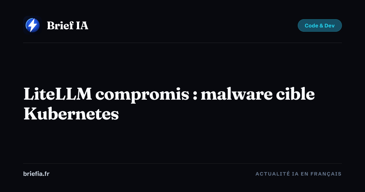 Brief IA : LiteLLM compromis : malware cible Kubernetes