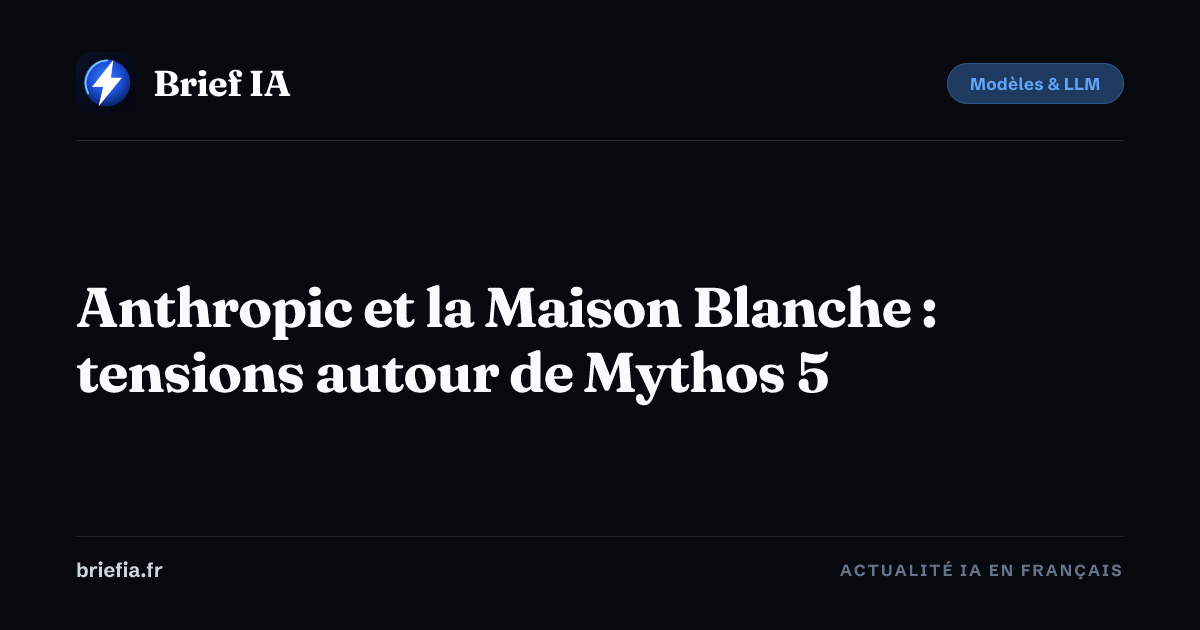 Brief IA : Anthropic et la Maison Blanche : tensions autour de Mythos 5