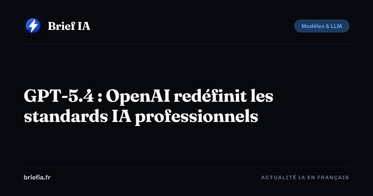Brief IA : GPT-5.4 : OpenAI redéfinit les standards IA professionnels