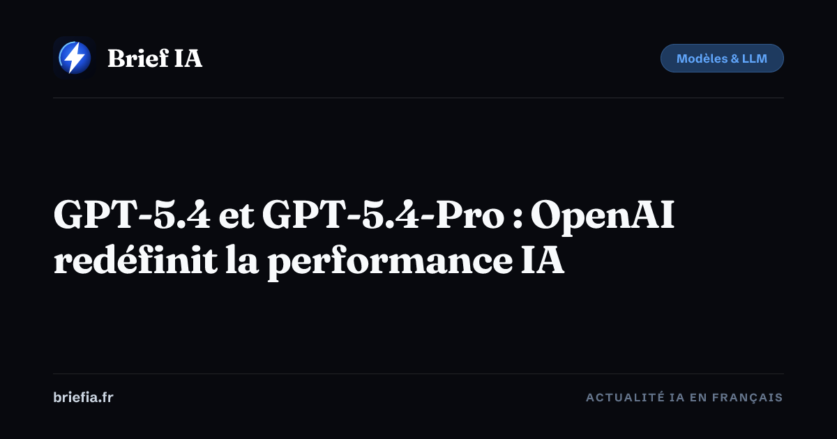 Brief IA : GPT-5.4 et GPT-5.4-Pro : OpenAI redéfinit la performance IA