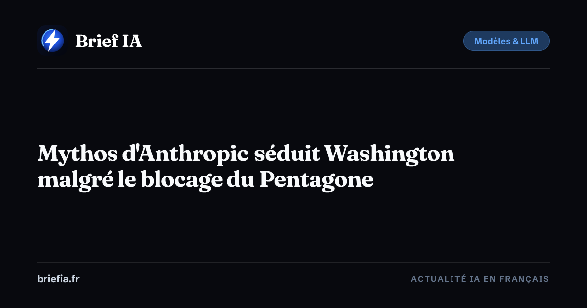 Brief IA : Mythos d'Anthropic séduit Washington malgré le blocage du Pentagone