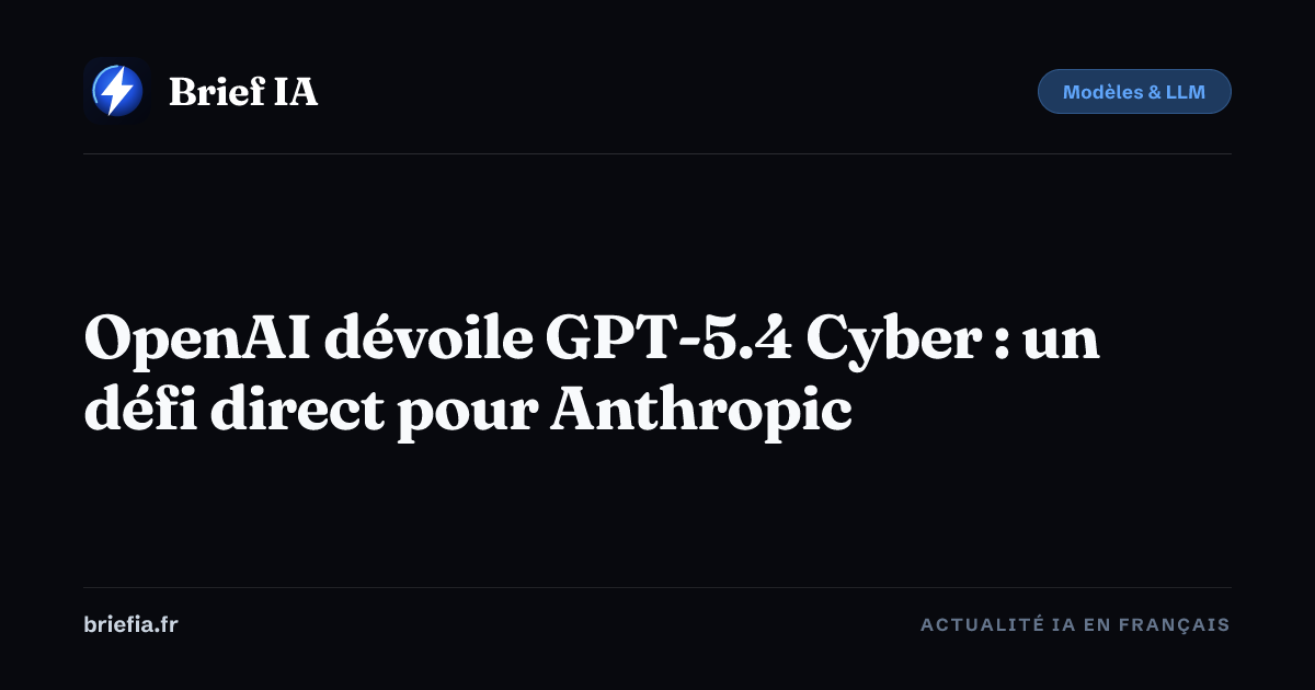 Brief IA : OpenAI dévoile GPT-5.4 Cyber : un défi direct pour Anthropic