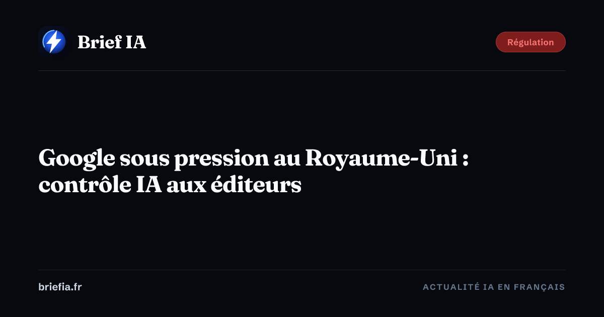 Brief IA : Google sous pression au Royaume-Uni : contrôle IA aux éditeurs