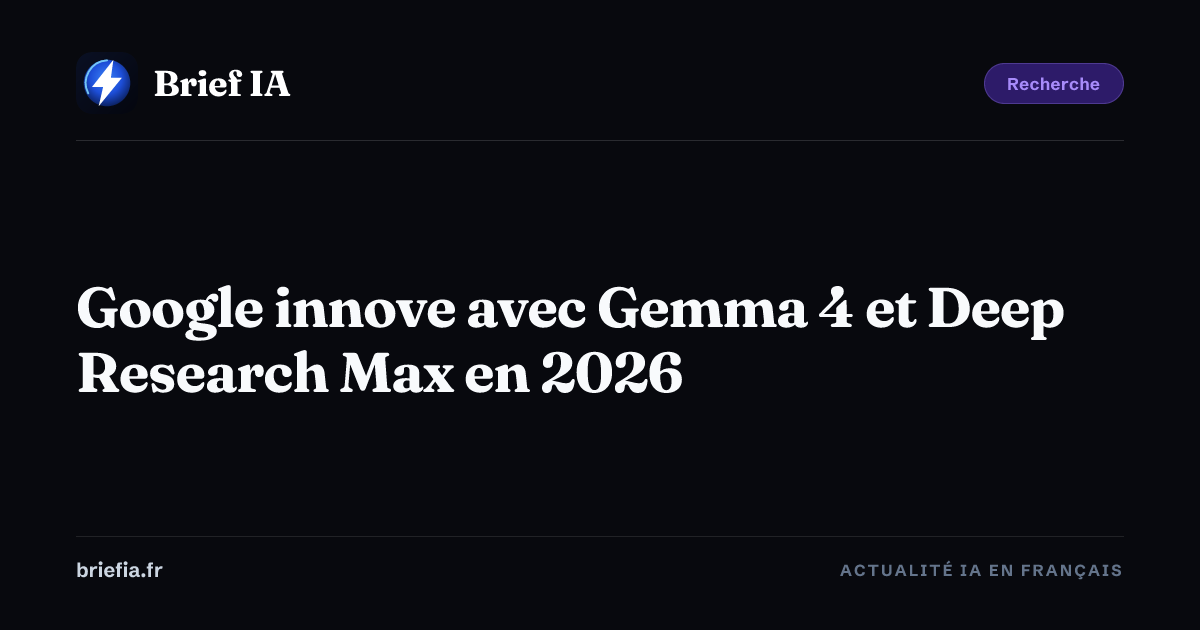 Brief IA : Google innove avec Gemma 4 et Deep Research Max en 2026