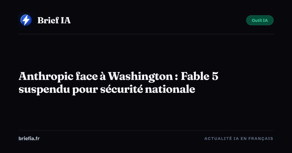 Brief IA : Anthropic face à Washington : Fable 5 suspendu pour sécurité nationale