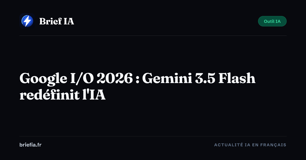 Brief IA : Google I/O 2026 : Gemini 3.5 Flash redéfinit l'IA
