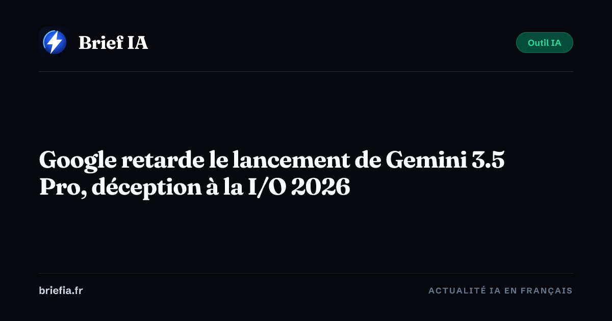 Brief IA : Google retarde le lancement de Gemini 3.5 Pro, déception à la I/O 2026