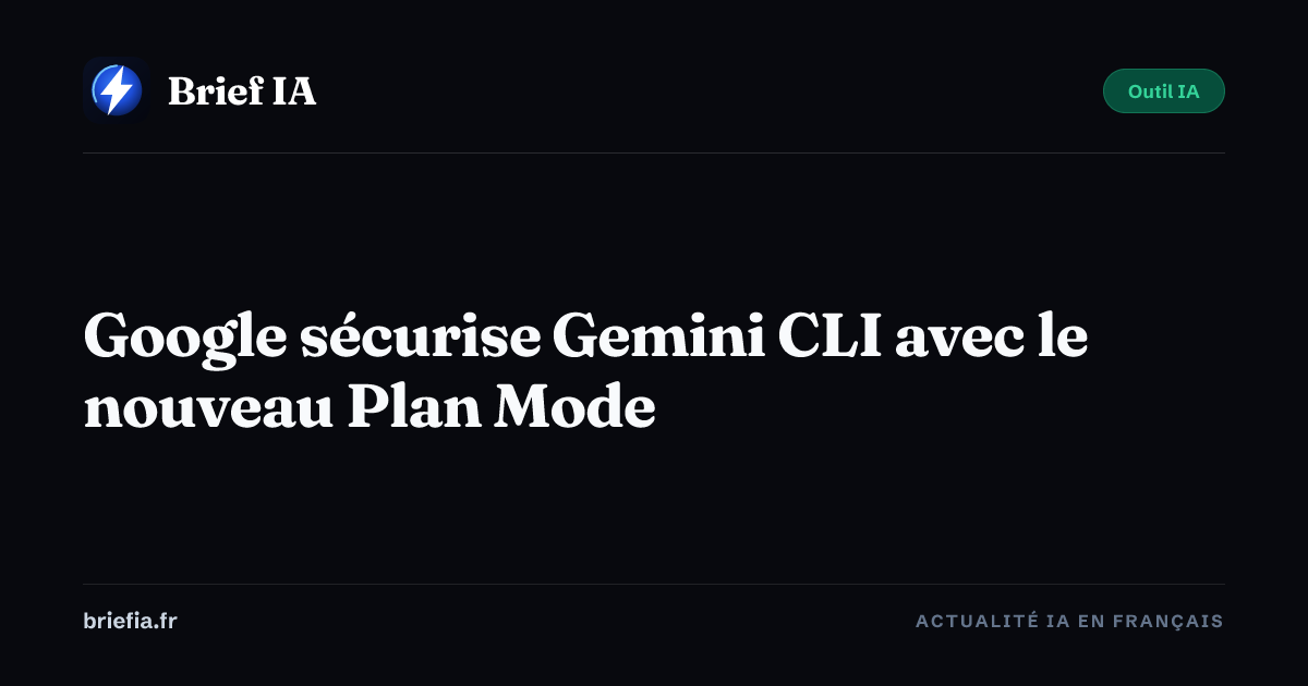 Brief IA : Google sécurise Gemini CLI avec le nouveau Plan Mode